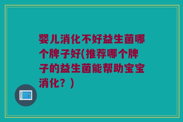 婴儿消化不好益生菌哪个牌子好(推荐哪个牌子的益生菌能帮助宝宝消化？)