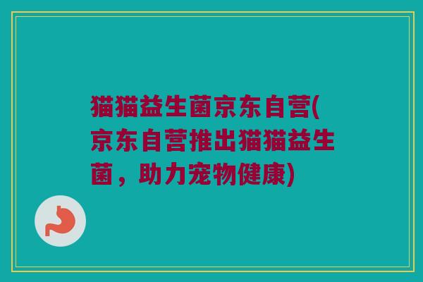 猫猫益生菌京东自营(京东自营推出猫猫益生菌，助力宠物健康)
