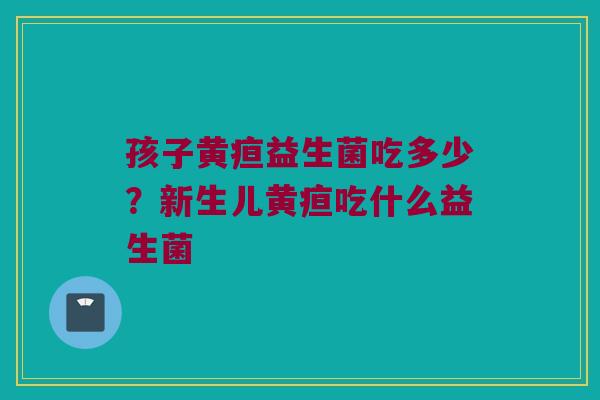 孩子黄疸益生菌吃多少？新生儿黄疸吃什么益生菌
