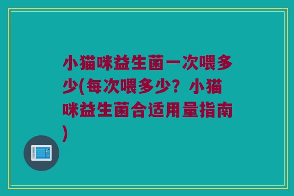 小猫咪益生菌一次喂多少(每次喂多少？小猫咪益生菌合适用量指南)