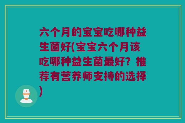 六个月的宝宝吃哪种益生菌好(宝宝六个月该吃哪种益生菌最好？推荐有营养师支持的选择)