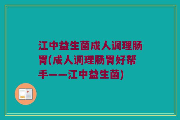 江中益生菌成人调理肠胃(成人调理肠胃好帮手——江中益生菌) 江中益生菌成人调理肠胃(成人调理肠胃好帮手——江中益生菌)