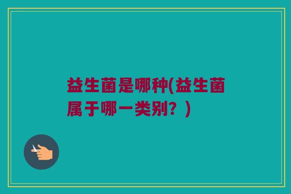 益生菌是哪种(益生菌属于哪一类别？)