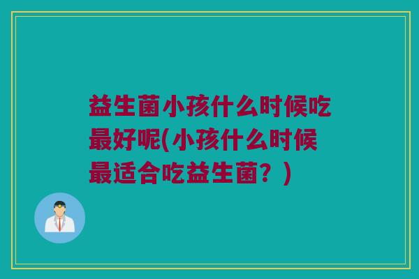 益生菌小孩什么时候吃好呢(小孩什么时候适合吃益生菌?) 益生菌小孩什么时候吃好呢(小孩什么时候适合吃益生菌?)