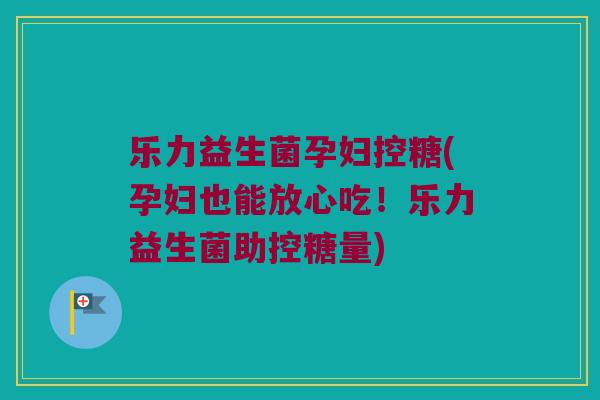乐力益生菌孕妇控糖(孕妇也能放心吃！乐力益生菌助控糖量)