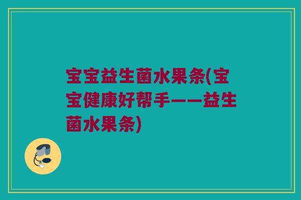 宝宝益生菌水果条(宝宝健康好帮手——益生菌水果条)