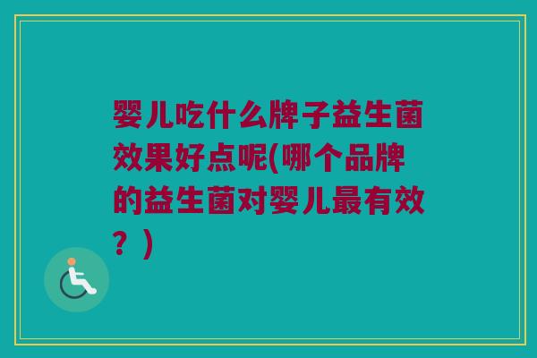婴儿吃什么牌子益生菌效果好点呢(哪个品牌的益生菌对婴儿最有效？)