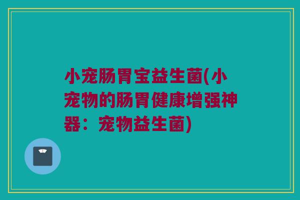 小宠肠胃宝益生菌(小宠物的肠胃健康增强神器：宠物益生菌)