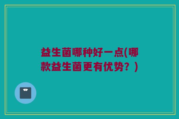 益生菌哪种好一点(哪款益生菌更有优势？)