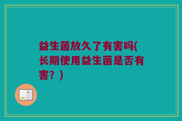 益生菌放久了有害吗(长期使用益生菌是否有害?) 益生菌放久了有害吗(长期使用益生菌是否有害?)