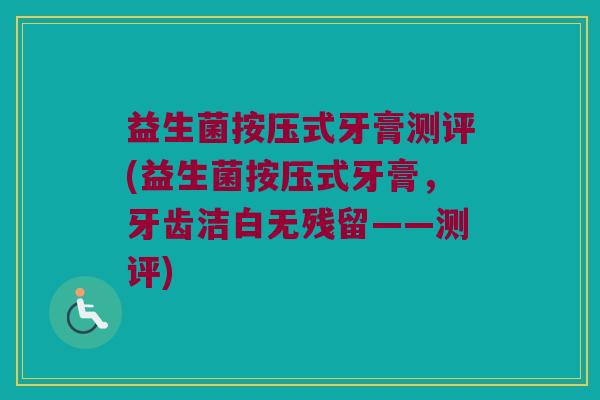 益生菌按压式牙膏测评(益生菌按压式牙膏，牙齿洁白无残留——测评)