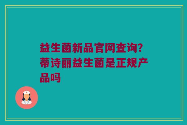 益生菌新品官网查询？蒂诗丽益生菌是正规产品吗
