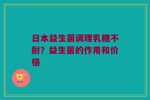 日本益生菌调理乳糖不耐？益生菌的作用和价格