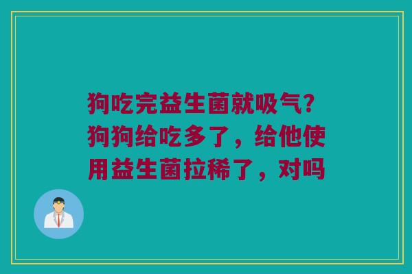 狗吃完益生菌就吸气？狗狗给吃多了，给他使用益生菌拉稀了，对吗