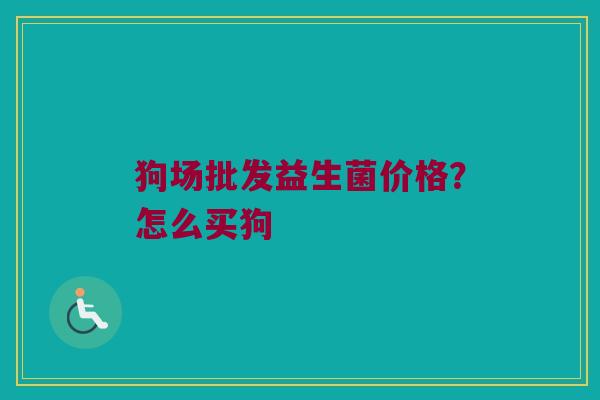 狗场批发益生菌价格？怎么买狗