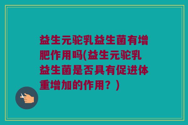 益生元驼乳益生菌有增肥作用吗(益生元驼乳益生菌是否具有促进体重增加的作用？)