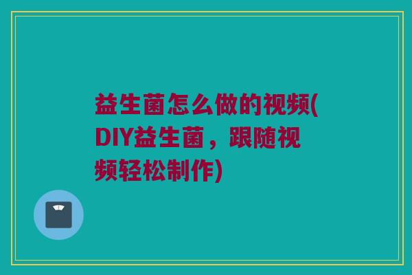 益生菌怎么做的视频(DIY益生菌,跟随视频轻松制作) 益生菌怎么做的视频(DIY益生菌,跟随视频轻松制作)