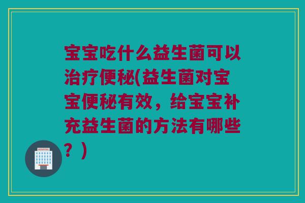 宝宝吃什么益生菌可以(益生菌对宝宝有效,给宝宝补充益生菌的方法有哪些?) 宝宝吃什么益生菌可以(益生菌对宝宝有效,给宝宝补充益生菌的方法有哪些?)