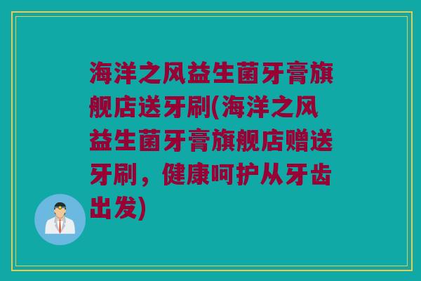 海洋之风益生菌牙膏旗舰店送牙刷(海洋之风益生菌牙膏旗舰店赠送牙刷,健康呵护从牙齿出发) 海洋之风益生菌牙膏旗舰店送牙刷(海洋之风益生菌牙膏旗舰店赠送牙刷,健康呵护从牙齿出发)