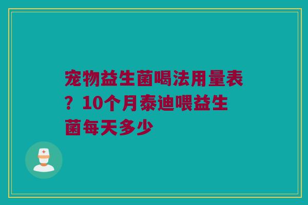 宠物益生菌喝法用量表?10个月泰迪喂益生菌每天多少 宠物益生菌喝法用量表?10个月泰迪喂益生菌每天多少