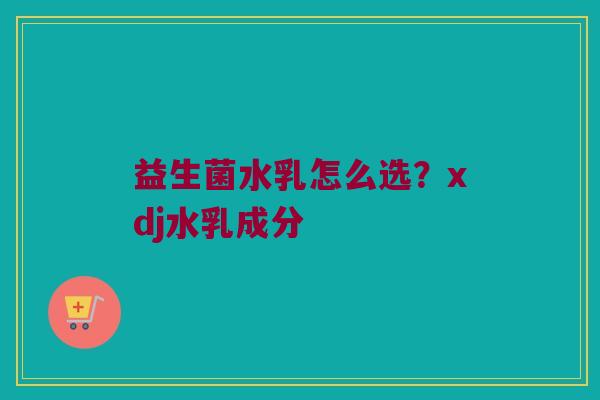 益生菌水乳怎么选？xdj水乳成分