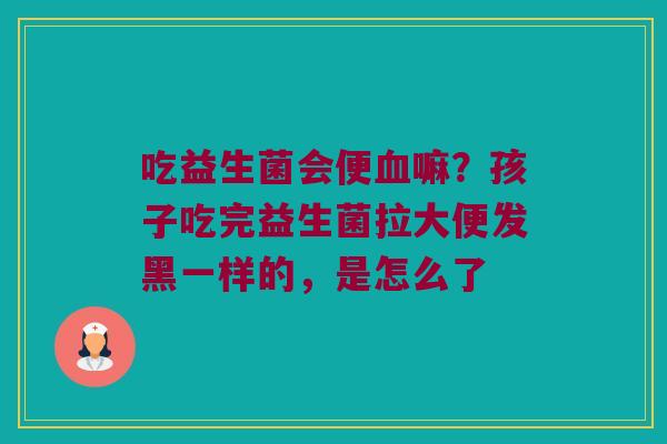 吃益生菌会便血嘛？孩子吃完益生菌拉大便发黑一样的，是怎么了