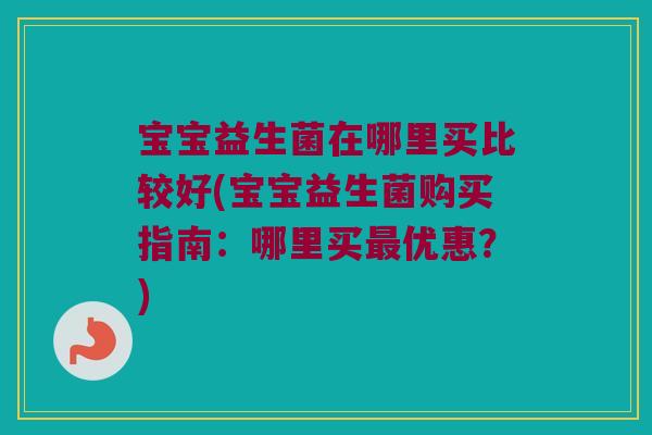 宝宝益生菌在哪里买比较好(宝宝益生菌购买指南:哪里买优惠?) 宝宝益生菌在哪里买比较好(宝宝益生菌购买指南:哪里买优惠?)