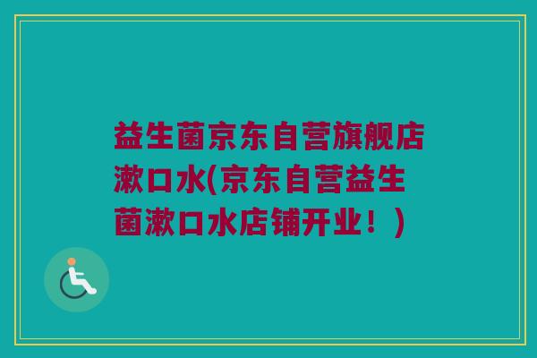 益生菌京东自营旗舰店漱口水(京东自营益生菌漱口水店铺开业！)