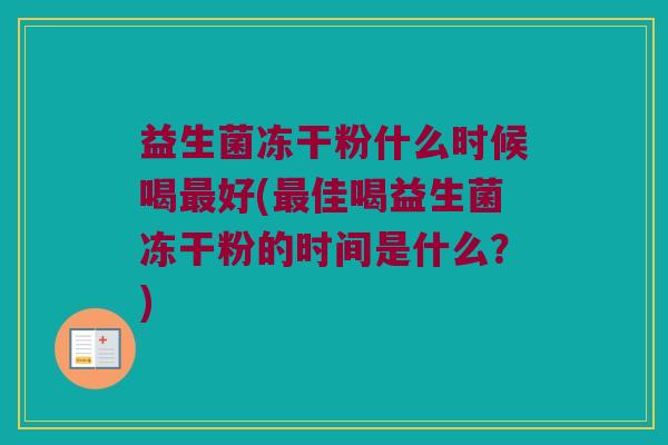 益生菌冻干粉什么时候喝最好(最佳喝益生菌冻干粉的时间是什么？)