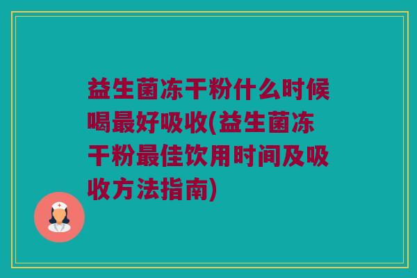益生菌冻干粉什么时候喝最好吸收(益生菌冻干粉最佳饮用时间及吸收方法指南)