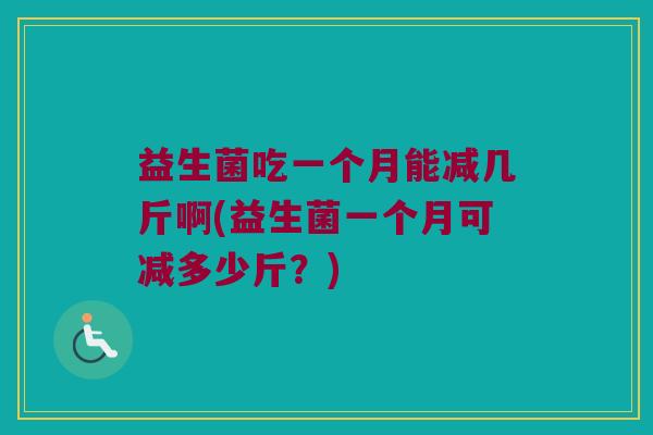 益生菌吃一个月能减几斤啊(益生菌一个月可减多少斤？)