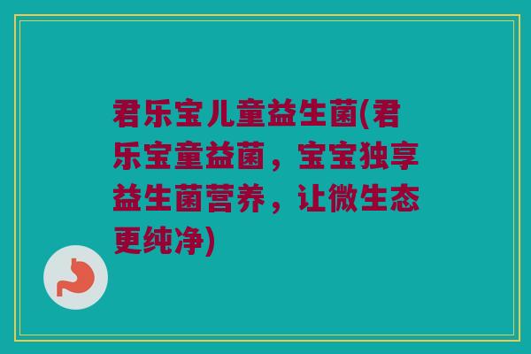 君乐宝儿童益生菌(君乐宝童益菌，宝宝独享益生菌营养，让微生态更纯净)