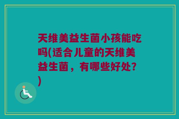 天维美益生菌小孩能吃吗(适合儿童的天维美益生菌，有哪些好处？)