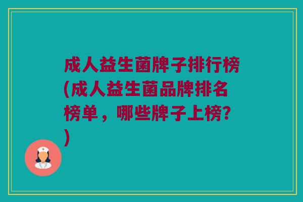 成人益生菌牌子排行榜(成人益生菌品牌排名榜单，哪些牌子上榜？)
