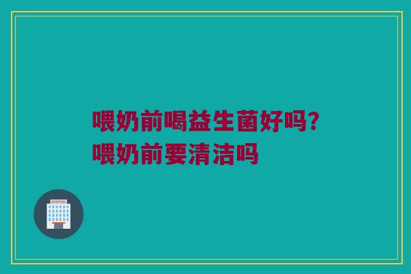 喂奶前喝益生菌好吗？喂奶前要清洁吗