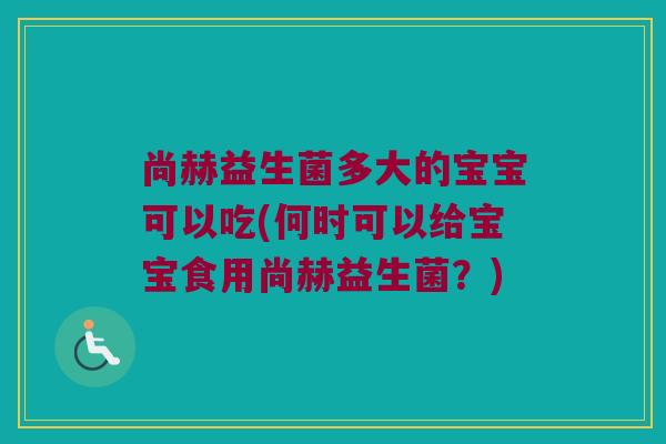尚赫益生菌多大的宝宝可以吃(何时可以给宝宝食用尚赫益生菌？)