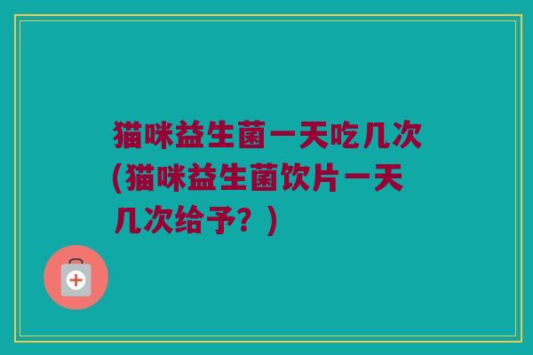 猫咪益生菌一天吃几次(猫咪益生菌饮片一天几次给予?) 猫咪益生菌一天吃几次(猫咪益生菌饮片一天几次给予?)