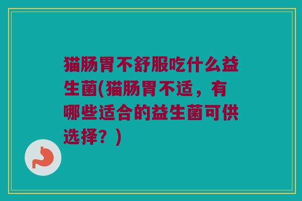 猫肠胃不舒服吃什么益生菌(猫肠胃不适,有哪些适合的益生菌可供选择?) 猫肠胃不舒服吃什么益生菌(猫肠胃不适,有哪些适合的益生菌可供选择?)