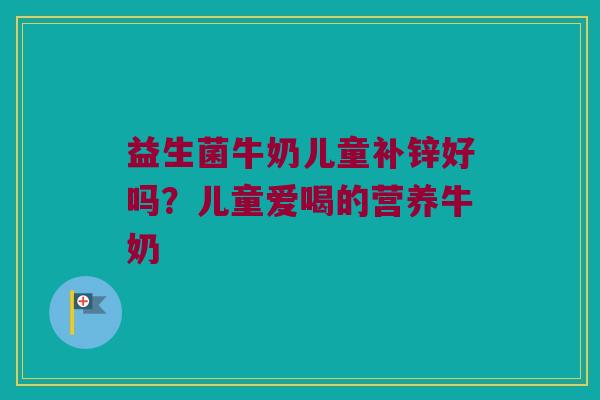 益生菌牛奶儿童补锌好吗?儿童爱喝的营养牛奶 益生菌牛奶儿童补锌好吗?儿童爱喝的营养牛奶