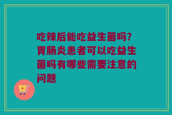 吃辣后能吃益生菌吗？胃患者可以吃益生菌吗有哪些需要注意的问题
