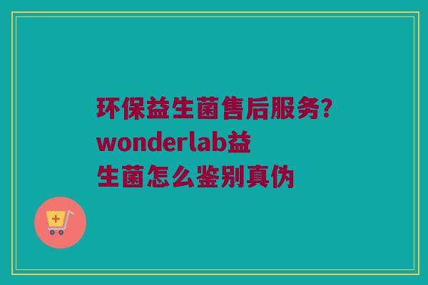 环保益生菌售后服务?wonderlab益生菌怎么鉴别真伪 环保益生菌售后服务?wonderlab益生菌怎么鉴别真伪