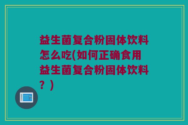 益生菌复合粉固体饮料怎么吃(如何正确食用益生菌复合粉固体饮料?) 益生菌复合粉固体饮料怎么吃(如何正确食用益生菌复合粉固体饮料?)
