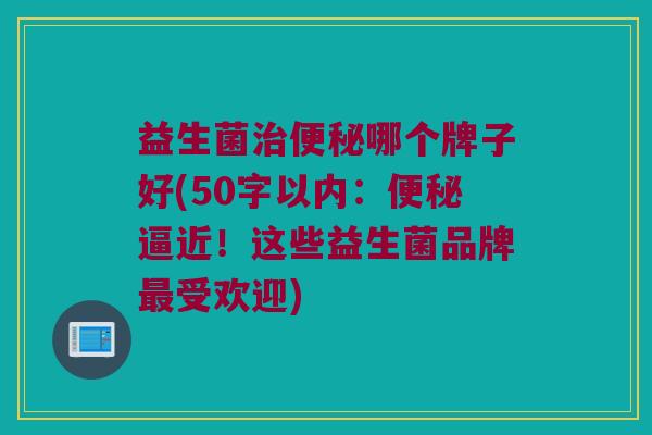 益生菌哪个牌子好(50字以内:逼近!这些益生菌品牌受欢迎) 益生菌哪个牌子好(50字以内:逼近!这些益生菌品牌受欢迎)
