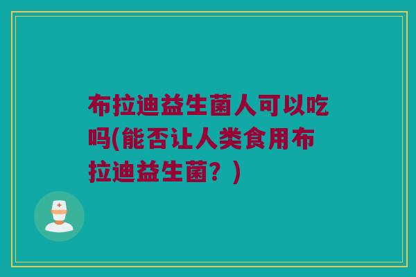 布拉迪益生菌人可以吃吗(能否让人类食用布拉迪益生菌？)