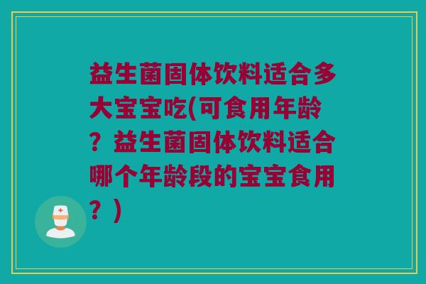 益生菌固体饮料适合多大宝宝吃(可食用年龄?益生菌固体饮料适合哪个年龄段的宝宝食用?) 益生菌固体饮料适合多大宝宝吃(可食用年龄?益生菌固体饮料适合哪个年龄段的宝宝食用?)
