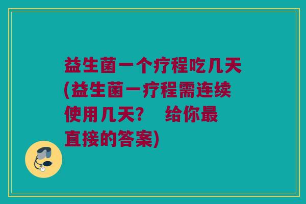益生菌一个疗程吃几天(益生菌一疗程需连续使用几天？  给你最直接的答案)