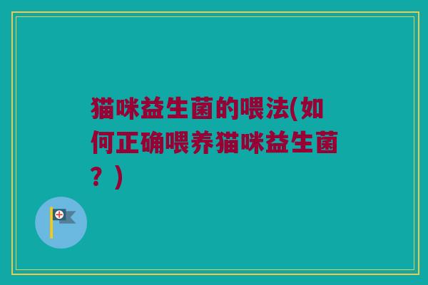 猫咪益生菌的喂法(如何正确喂养猫咪益生菌?) 猫咪益生菌的喂法(如何正确喂养猫咪益生菌?)