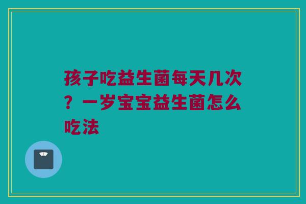 孩子吃益生菌每天几次?一岁宝宝益生菌怎么吃法 孩子吃益生菌每天几次?一岁宝宝益生菌怎么吃法