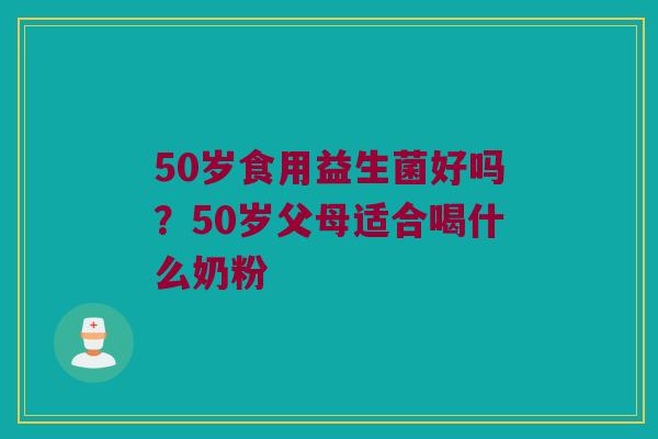 50岁食用益生菌好吗？50岁父母适合喝什么奶粉