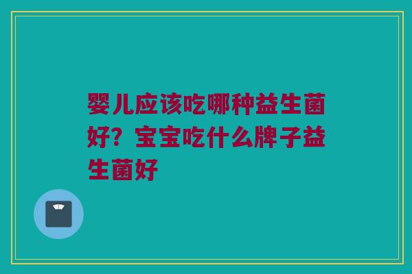 婴儿应该吃哪种益生菌好?宝宝吃什么牌子益生菌好 婴儿应该吃哪种益生菌好?宝宝吃什么牌子益生菌好